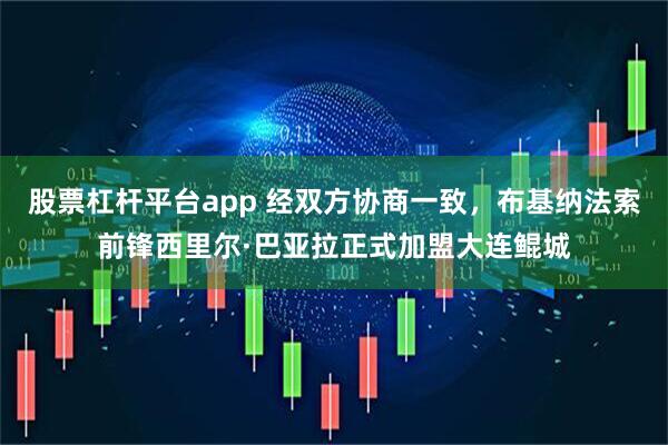 股票杠杆平台app 经双方协商一致，布基纳法索前锋西里尔·巴亚拉正式加盟大连鲲城