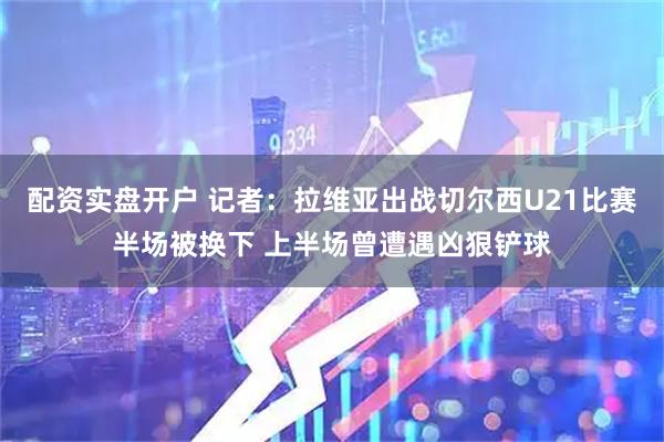 配资实盘开户 记者：拉维亚出战切尔西U21比赛半场被换下 上半场曾遭遇凶狠铲球