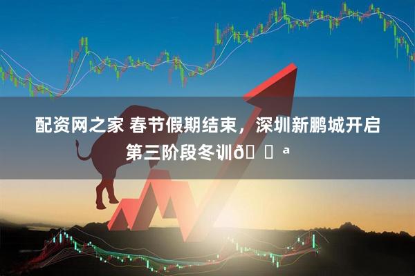 配资网之家 春节假期结束，深圳新鹏城开启第三阶段冬训💪
