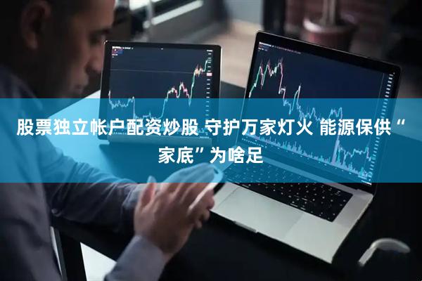 股票独立帐户配资炒股 守护万家灯火 能源保供“家底”为啥足