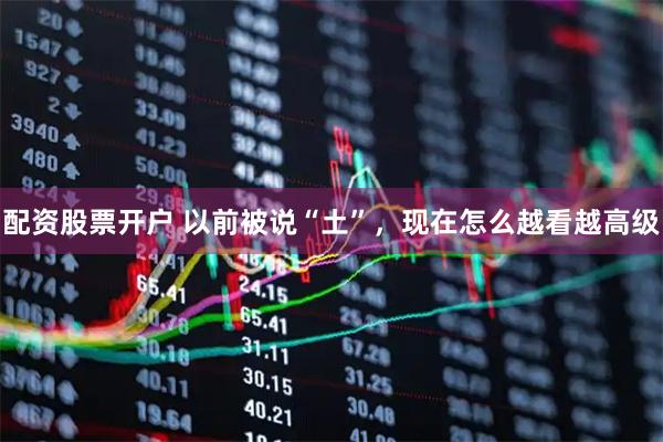 配资股票开户 以前被说“土”，现在怎么越看越高级