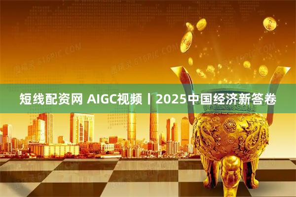 短线配资网 AIGC视频丨2025中国经济新答卷