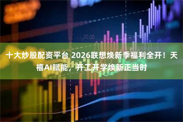 十大炒股配资平台 2026联想焕新季福利全开！天禧AI赋能，开工开学焕新正当时