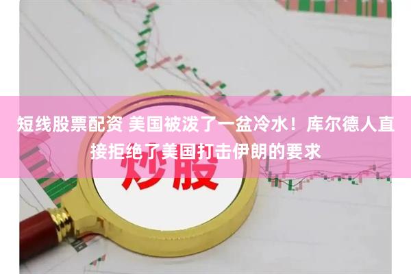 短线股票配资 美国被泼了一盆冷水！库尔德人直接拒绝了美国打击伊朗的要求