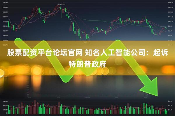 股票配资平台论坛官网 知名人工智能公司：起诉特朗普政府