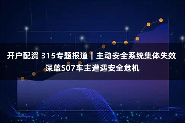 开户配资 315专题报道｜主动安全系统集体失效 深蓝S07车主遭遇安全危机