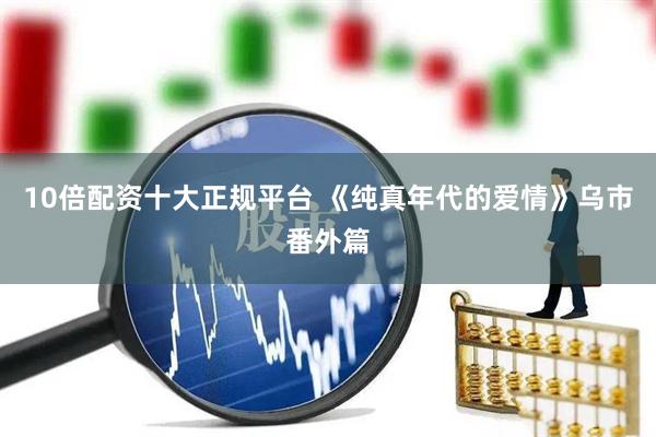 10倍配资十大正规平台 《纯真年代的爱情》乌市番外篇