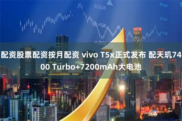 配资股票配资按月配资 vivo T5x正式发布 配天玑7400 Turbo+7200mAh大电池