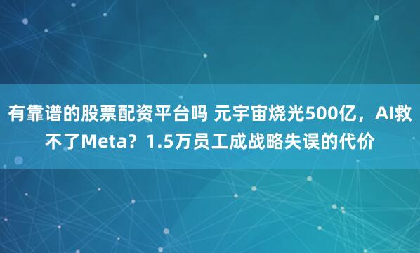 有靠谱的股票配资平台吗 元宇宙烧光500亿，AI救不了Meta？1.5万员工成战略失误的代价