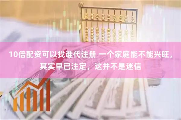 10倍配资可以找谁代注册 一个家庭能不能兴旺，其实早已注定，这并不是迷信