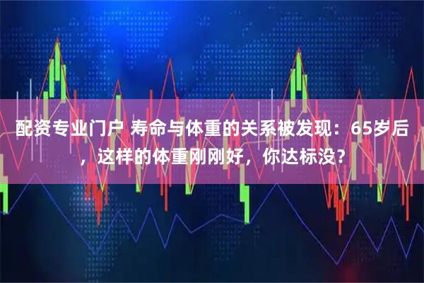 配资专业门户 寿命与体重的关系被发现：65岁后，这样的体重刚刚好，你达标没？