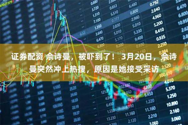 证券配资 佘诗曼，被吓到了！ 3月20日，佘诗曼突然冲上热搜，原因是她接受采访