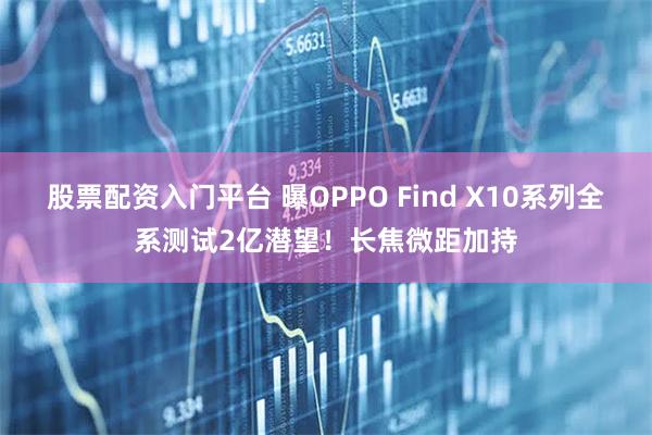 股票配资入门平台 曝OPPO Find X10系列全系测试2亿潜望！长焦微距加持