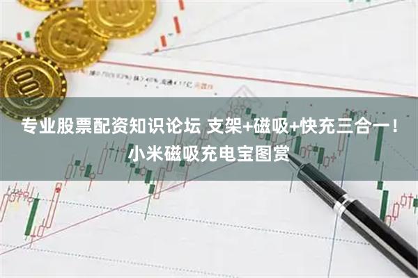 专业股票配资知识论坛 支架+磁吸+快充三合一！小米磁吸充电宝图赏