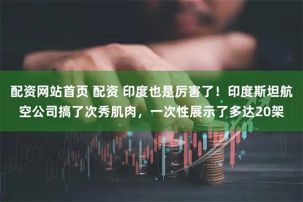 配资网站首页 配资 印度也是厉害了！印度斯坦航空公司搞了次秀肌肉，一次性展示了多达20架