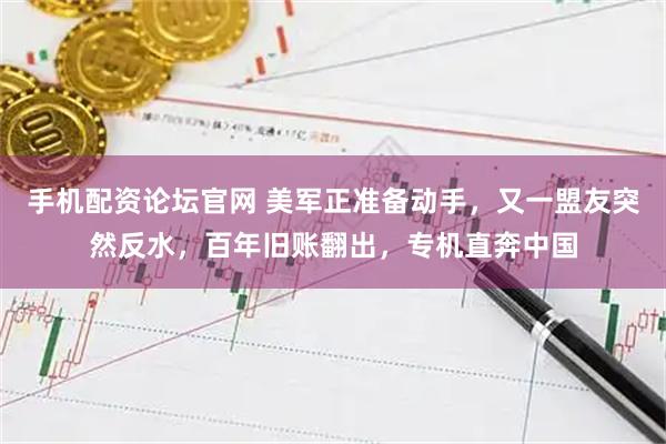 手机配资论坛官网 美军正准备动手，又一盟友突然反水，百年旧账翻出，专机直奔中国