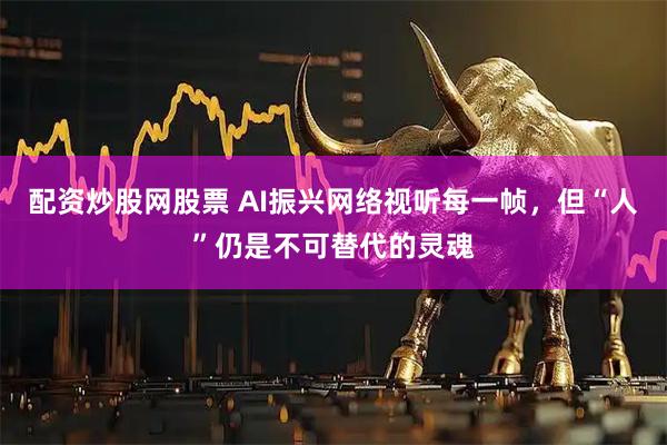 配资炒股网股票 AI振兴网络视听每一帧，但“人”仍是不可替代的灵魂