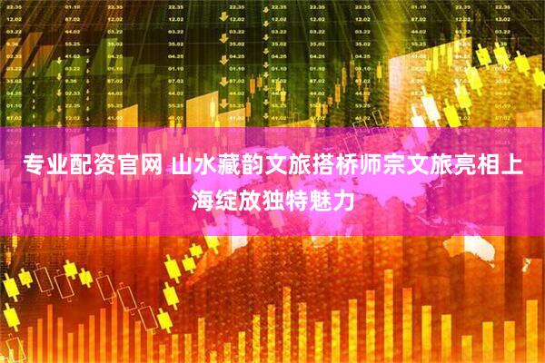 专业配资官网 山水藏韵文旅搭桥师宗文旅亮相上海绽放独特魅力