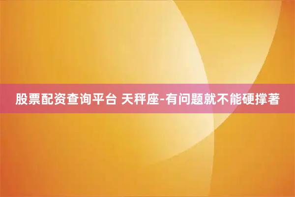 股票配资查询平台 天秤座-有问题就不能硬撑著