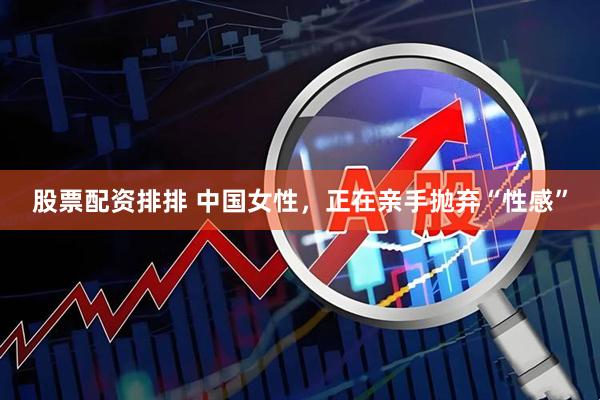 股票配资排排 中国女性，正在亲手抛弃“性感”