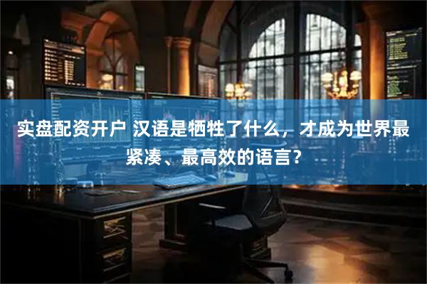 实盘配资开户 汉语是牺牲了什么，才成为世界最紧凑、最高效的语言？